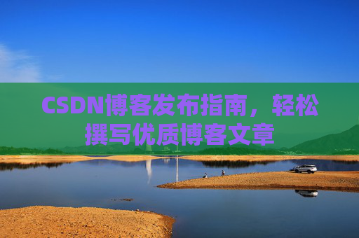 CSDN博客发布指南，轻松撰写优质博客文章