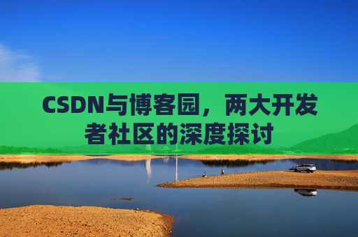 CSDN与博客园，两大开发者社区的深度探讨